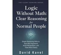 Logic Without Math: Clear Reasoning for Normal People: Simple Reasoning Skills to Spot Bad Arguments, Avoid Manipulation, and Think More Clearly: 4 (The Clear Thinking Series)