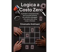 LOGICA A COSTO ZERO: Il pensiero computazionale per la scuola primaria con attività unplugged che usano solo carta, corpo e fantasia.