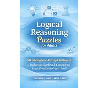 Logical Reasoning Puzzles for Adults 90 Intelligence-Testing Challenges in Deduction, Ranking & Conditional Logic (Medium to Very Hard): A ... Structured Reasoning & Cognitive Endurance