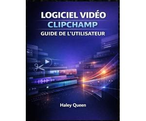 LOGICIEL VIDÉO CLIPCHAMP GUIDE DE L'UTILISATEUR: Une approche étape par étape pour monter, couper, ajouter des effets et créer facilement du contenu ... quel que soit votre niveau de compétence.
