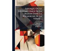Logique, Ou Le Légitime Usage De La Raison Dans La Recherche De La Vérité...