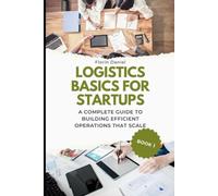 LOGISTICS BASICS FOR STARTUPS: A Complete Guide to Building Efficient Operations That Scale (Small Business Logistics Guides)