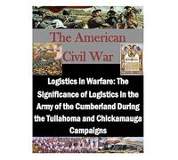 Logistics in Warfare: The Significance of Logistics in the Army of the Cumberland During the Tullahoma and Chickamauga Campaigns (The American Civil War)