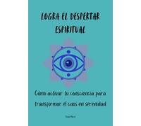Logra el Despertar espiritual: Cómo activar tu consciencia para transformar el caos en serenidad