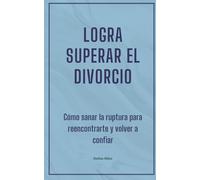 Logra superar el divorcio: Cómo sanar la ruptura para reencontrarte y volver a confiar