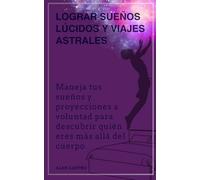 Lograr sueños lúcidos y viajes astrales: Maneja tus sueños y proyecciones a voluntad para descubrir quién eres más allá del cuerpo