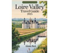 LOIRE VALLEY TRAVEL GUIDE 2025: Discovering the Heart of France, One Castle at a Time.