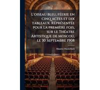 L'oiseau bleu, féerie en cinq actes et dix tableaux. Réprésentée pour la première fois, sur le Théatre Artistique de Moscou, le 30 Septembre 1908