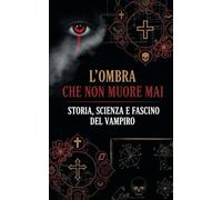 L'Ombra Che Non Muore Mai: Storia, Scienza e Fascino del Vampiro (L'Atlante dei Miti)