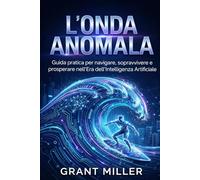 L'Onda Anomala: Guida pratica per navigare, sopravvivere e prosperare nell'Era dell'Intelligenza Artificiale