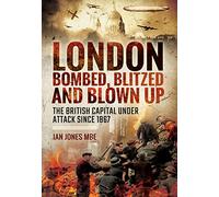 London: Bombed, Blitzed and Blown Up: The British Capital Under Attack Since 1867