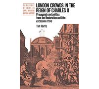 London Crowds in the Reign of Charles II: Propaganda and Politics from the Restoration until the Exclusion Crisis (Cambridge Studies in Early Modern British History)