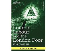 London Labour and the London Poor: A Cyclopaedia of the Condition and Earnings of Those That Will Work, Those That Cannot Work, and Those That Will No: 3