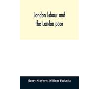 London labour and the London poor; a cyclopædia of the condition and earnings of those that will work, those that cannot work, and those that will not work