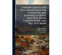 London Labour and the London Poor: The Condition and Earnings of Those That Will Work, Cannot Work, and Will not Work