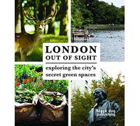 London Out of Sight: Exploring the City's Green Spaces: Exploring the city's secret green spaces