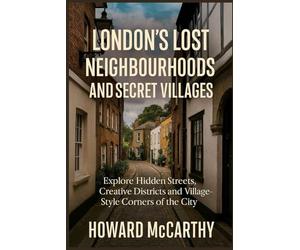 LONDON’S LOST NEIGHBOURHOODS AND SECRET VILLAGES: Explore Hidden Streets, Creative Districts and Village-Style Corners of the City
