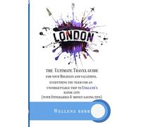 London: The Ultimate Travel Guide For Your Holidays and Vacations, Everything You Need For an Unforgettable Trip to England's Iconic City( With Itineraries & Money saving Tips)