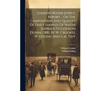 London Water Supply. Report ... On The Composition And Quality Of Daily Samples Of Water Supplied To London During 1881, By W. Crookes, W. Odling And C.m. Tidy