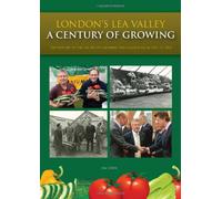 London's Lea Valley - a Century of Growing: The History of the Lea Valley Growers' Association from 1911 to 2011 (Lea Valley History)