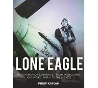 Lone Eagle: The Fighter Pilot Experience - From World War I and World War II to the Jet Age