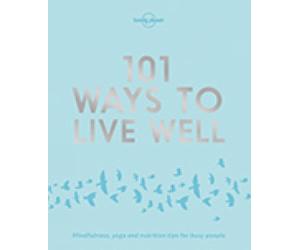 Lonely Planet 101 Ways to Live Well : Discover Secret Wellness Hacks | Expert Advice with Solutions for Daily Stresses & Strains | Sleep, Eat, Play and Live Better