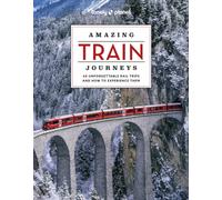 Lonely Planet Amazing Train Journeys : The Ultimate Guide to 60 Remarkable Rail Experiences with Stunning Photography, Route Maps & Expert Insights