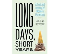 Long Days, Short Years: A Cultural History of Modern Parenting