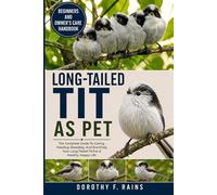 LONG-TAILED TIT AS PET: The Complete Guide To Caring, Feeding, Breeding, And Enriching Your Long-Tailed Tit For A Healthy, Happy Life