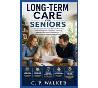LONG-TERM CARE FOR SENIORS: A Practical Guide to Understanding Your Options, Choosing the Right Care, and Paying for Care With or Without Long-Term Care Insurance