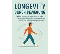 Longevity durch Bewegung: Wie du mit dem richtigen Maß an Sport, Alltagsbewegung und Routinen gesund, mobil und leistungsfähig älter wirst