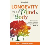 Longevity for the Mind & Body: Science-Backed Habits to Stay Sharp, Strong and Energized After 40 (LIFE BEGINS AT 40)