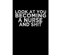 Look at You Becoming a Nurse and Shit: Blank Lined Journal, Becoming a nurse gift, nurse gifts for men or women, nurse graduation gifts. Graduation gift for nurse.