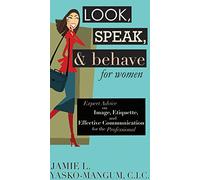 Look, Speak, & Behave for Women: Expert Advice on Image, Etiquette, and Effective Communication for the Professional