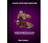 LOOKING AFTER FARM CREATURES: the Right Way Helpful Advice for Growing Strong and Cheerful Barnyard Animals