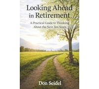 Looking Ahead in Retirement: A Practical Guide to Thinking About the Next Ten Years (Practical Retirement Planning)