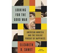 Looking for the Good War: American Amnesia and the Violent Pursuit of Happiness
