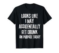 Looks Like i May Accidentally get Drunk on Purpose Today T-Shirt