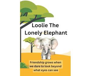 Loolie The Lonely Elephant: Friendship grows When We Dare To Look Beyond What Eyes Can See.
