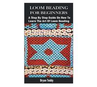 LOOM BEADING FOR BEGINNERS: A Step By Step Guide On How To Learn The Art Of Loom Beading