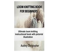 LOOM KNITTING BOOK FOR BEGINNERS: Ultimate loom knitting instructional book with pictorial illustrations