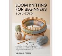 LOOM KNITTING FOR BEGINNERS 2025-2026: A Step-by-Step Practical Guide to Easy Stitches, Confidence-Building Projects, and Professional Techniques
