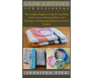 LOOM KNITTING FOR BEGINNERS: The Complete Beginner’s Step-by-Step Photo Guide to Loom Knitting Stitches and Techniques, and Knitting Inspiration Awesome Projects