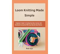Loom Knitting Made Simple: A Beginner’s Guide To Creating Cozy Hats, Scarves, And Handmade Accessories With Easy Step-By-Step Patterns