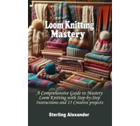 Loom Knitting Mastery: A Comprehensive Guide to Mastering Loom Knitting with Step-by-Step Instructions and 15 Creative Projects