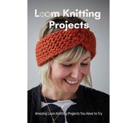Loom Knitting Projects: Amazing Loom Knitting Projects You Have to Try: Easy and Beautiful Loom Knitting Patterns
