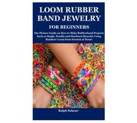 LOOM RUBBER BAND JEWELRY FOR BEGINNERS: The Picture Guide on How to Make Rubberband Projects Such as Single, Double and Starburst Bracelet Using Rainbow Loom from Scratch at Home