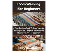 Loom Weaving For Beginners: A Step-By-Step Guide To Loom Weaving Techniques, DIY Projects, And Creating Handwoven Art For Beginners