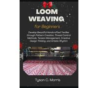 LOOM WEAVING FOR BEGINNERS: Develop Beautiful Handcrafted Textiles through Pattern Creation, Thread Control Methods, Tension Management, Creative Design Thinking, and Artistic Rhythm