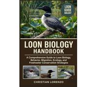 LOON BIOLOGY HANDBOOK: A Comprehensive Guide to Loon Biology, Behavior, Migration, Ecology, and Freshwater Conservation Strategies